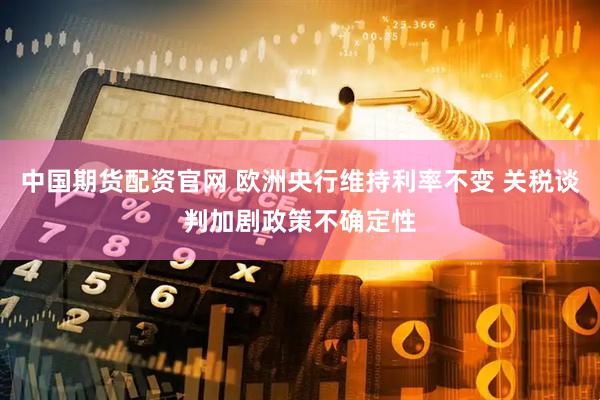 中国期货配资官网 欧洲央行维持利率不变 关税谈判加剧政策不确定性