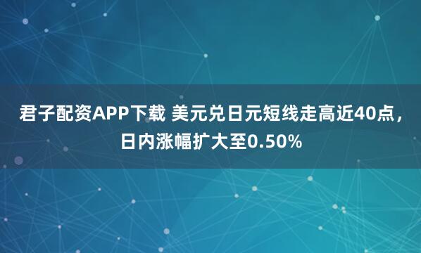 君子配资APP下载 美元兑日元短线走高近40点，日内涨幅扩大至0.50%
