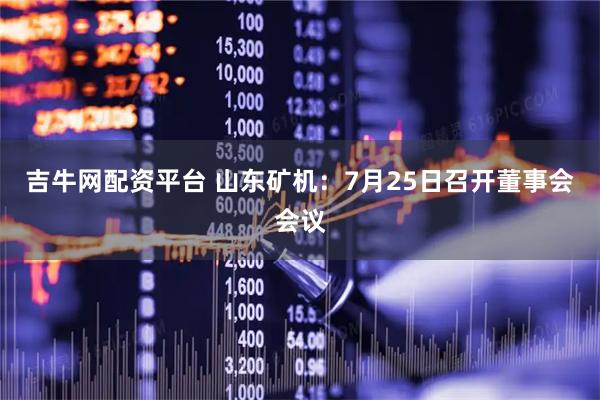 吉牛网配资平台 山东矿机：7月25日召开董事会会议
