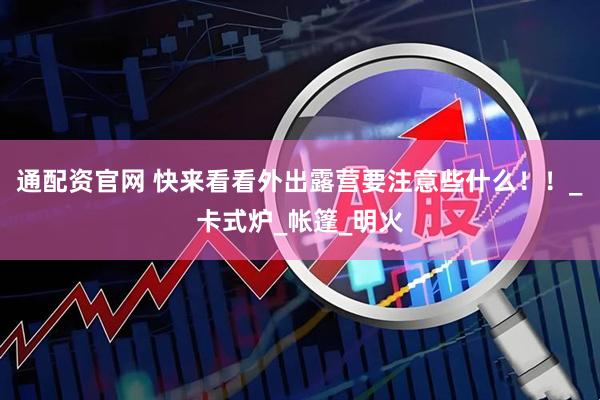 通配资官网 快来看看外出露营要注意些什么！！_卡式炉_帐篷_明火