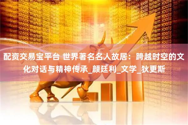 配资交易宝平台 世界著名名人故居：跨越时空的文化对话与精神传承_颜廷利_文学_狄更斯