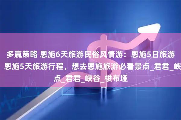 多赢策略 恩施6天旅游民俗风情游：恩施5日旅游攻略分享！恩施5天旅游行程，想去恩施旅游必看景点_君君_峡谷_梭布垭