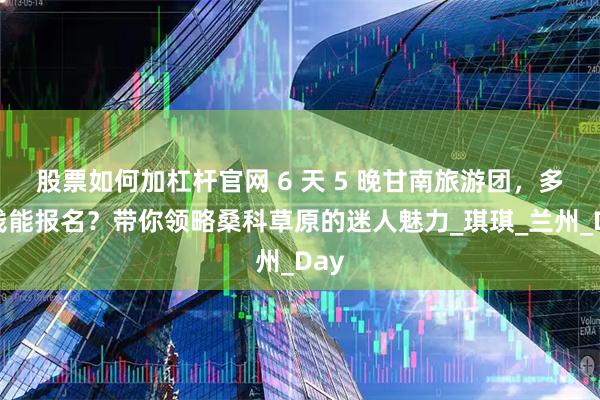 股票如何加杠杆官网 6 天 5 晚甘南旅游团，多少钱能报名？带你领略桑科草原的迷人魅力_琪琪_兰州_Day