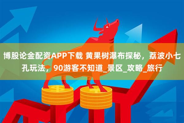 博股论金配资APP下载 黄果树瀑布探秘，荔波小七孔玩法，90游客不知道_景区_攻略_旅行