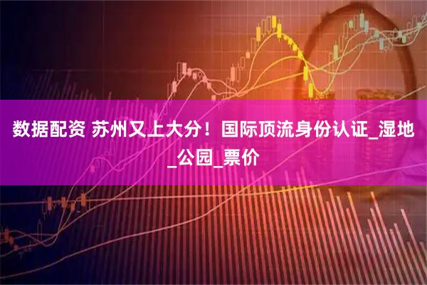 数据配资 苏州又上大分！国际顶流身份认证_湿地_公园_票价
