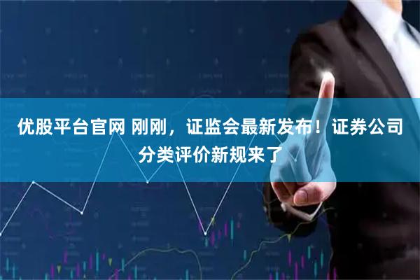 优股平台官网 刚刚，证监会最新发布！证券公司分类评价新规来了