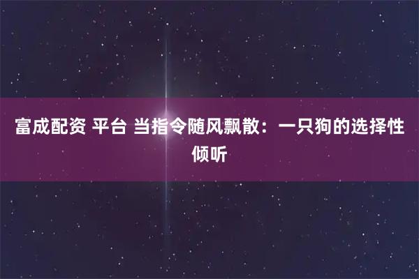 富成配资 平台 当指令随风飘散：一只狗的选择性倾听