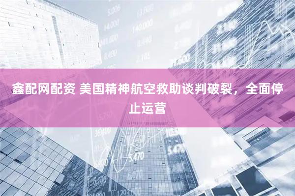 鑫配网配资 美国精神航空救助谈判破裂，全面停止运营