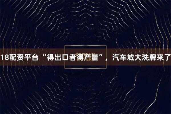 18配资平台 “得出口者得产量”，汽车城大洗牌来了